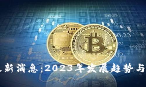 区块链项目最新消息：2023年发展趋势与前沿动态分析